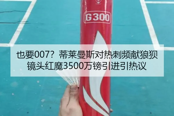 也要007?蒂莱曼斯对热刺频献狼狈镜头红魔3500万镑引进引热议
